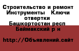 Строительство и ремонт Инструменты - Ключи,отвертки. Башкортостан респ.,Баймакский р-н